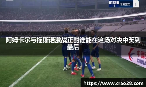 阿姆卡尔与拖斯诺激战正酣谁能在这场对决中笑到最后
