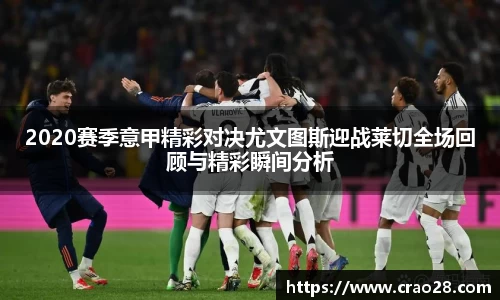 2020赛季意甲精彩对决尤文图斯迎战莱切全场回顾与精彩瞬间分析